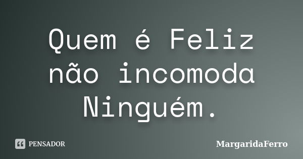 Quem é Feliz não incomoda Ninguém.... Frase de MargaridaFerro.