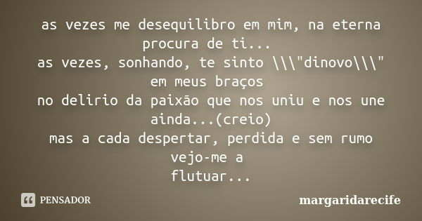 as vezes me desequilibro em mim, na eterna procura de ti... as vezes, sonhando, te sinto \\\"dinovo\\\" em meus braços no delirio da paixão que nos un... Frase de margaridarecife.