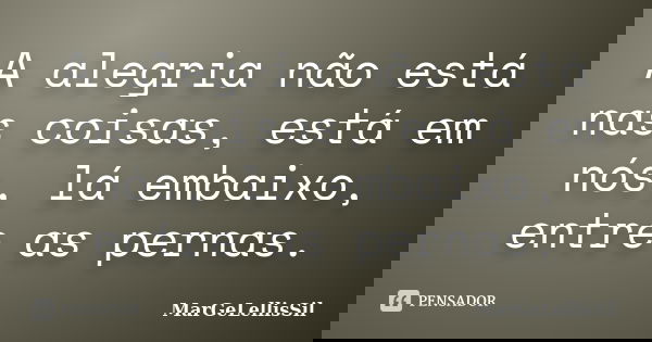 A alegria não está nas coisas, está em nós, lá embaixo, entre as pernas.... Frase de margelellissil.