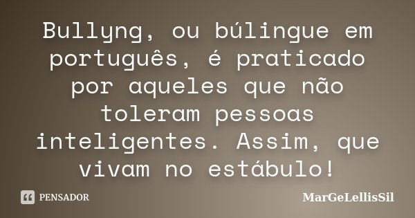 Bullyng, ou búlingue em português, é praticado por aqueles que não toleram pessoas inteligentes. Assim, que vivam no estábulo!... Frase de margelellissil.
