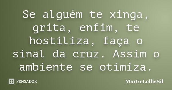 Se alguém te xinga, grita, enfim, te hostiliza, faça o sinal da cruz. Assim o ambiente se otimiza.... Frase de MarGeLellisSil.