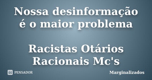 Nossa desinformação é o maior problema Racistas Otários Racionais Mc's... Frase de Marginalizados.