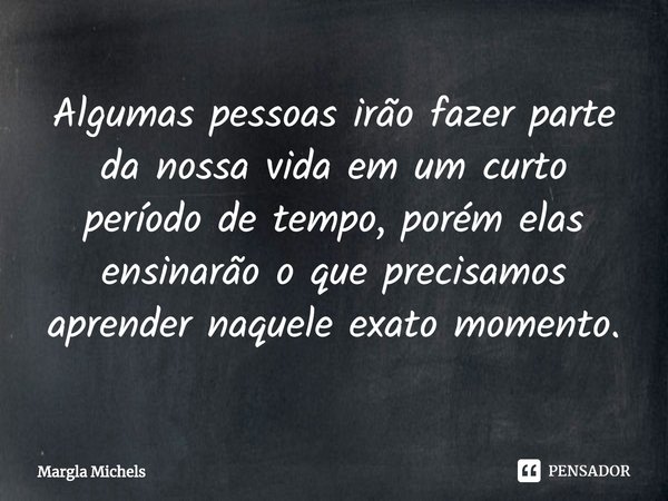 ⁠Algumas pessoas irão fazer parte da nossa vida em um curto período de tempo, porém elas ensinarão o que precisamos aprender naquele exato momento.... Frase de Margla Michels.
