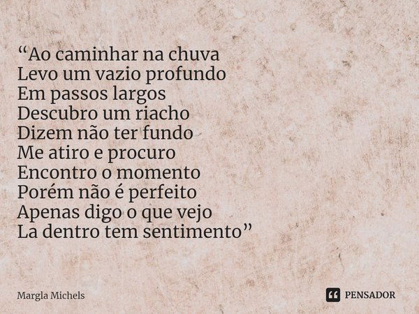 ⁠“Ao caminhar na chuva
Levo um vazio profundo
Em passos largos
Descubro um riacho
Dizem não ter fundo
Me atiro e procuro
Encontro o momento
Porém não é perfeito... Frase de Margla Michels.