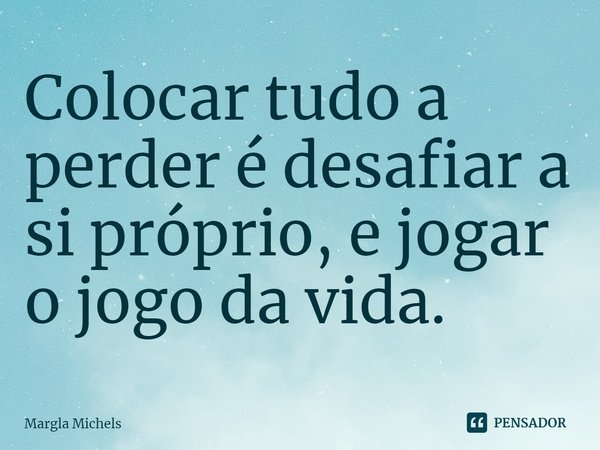 ⁠Colocar tudo a perder é desafiar a si próprio, e jogar o jogo da vida.... Frase de Margla Michels.