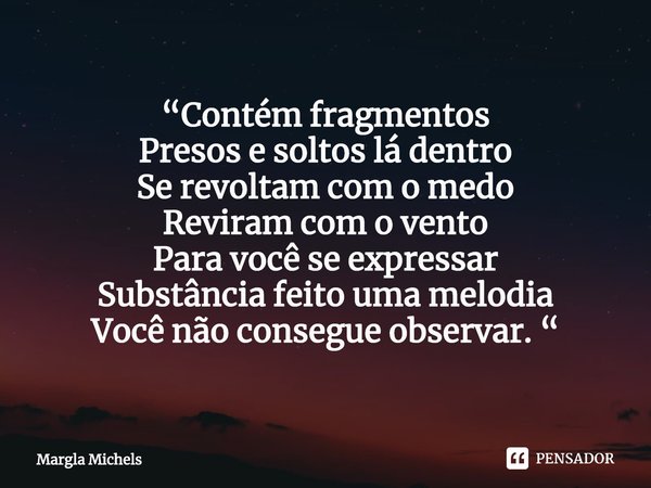⁠“Contém fragmentos
Presos e soltos lá dentro Se revoltam com o medo Reviram com o vento Para você se expressar
Substância feito uma melodia
Você não consegue o... Frase de Margla Michels.