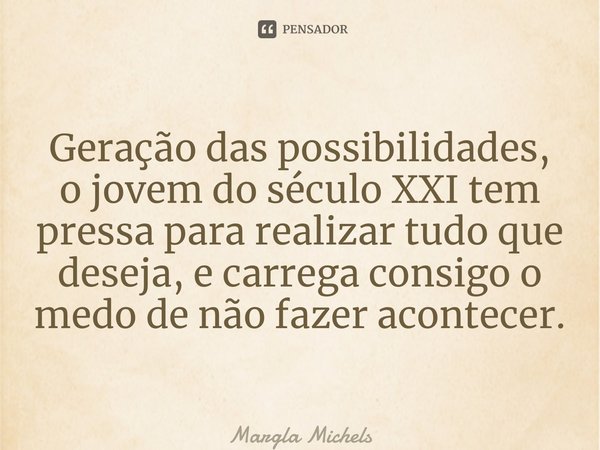 ⁠Geração das possibilidades, o jovem do século XXI tem pressa para realizar tudo que deseja, e carrega consigo o medo de não fazer acontecer.... Frase de Margla Michels.