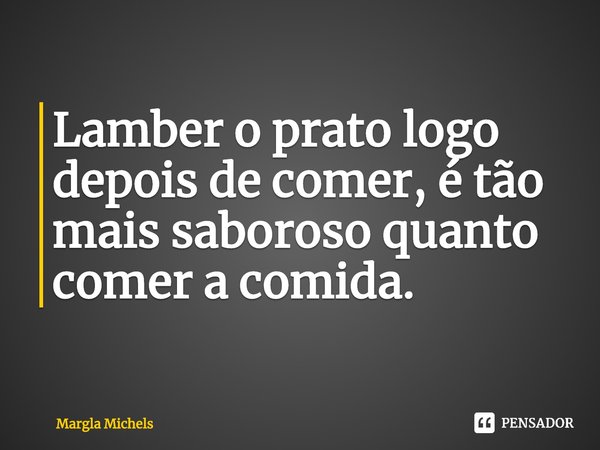 ⁠Lamber o prato logo depois de comer, é tão mais saboroso quanto comer a comida.... Frase de Margla Michels.
