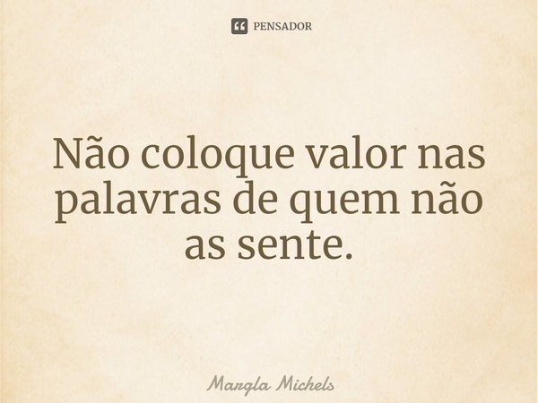 ⁠Não coloque valor nas palavras de quem não as sente.... Frase de Margla Michels.