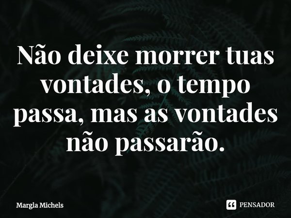 ⁠Não deixe morrer tuas vontades, o tempo passa, mas as vontades não passarão.... Frase de Margla Michels.