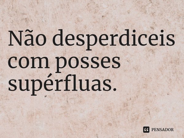 ⁠⁠Não desperdiceis com posses supérfluas.... Frase de Margla Michels.