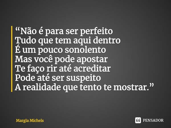 ⁠“Não é para ser perfeito
Tudo que tem aqui dentro
É um pouco sonolento
Mas você pode apostar
Te faço rir até acreditar
Pode até ser suspeito
A realidade que te... Frase de Margla Michels.