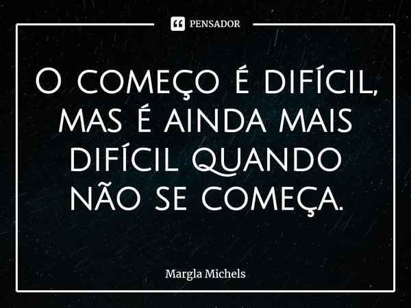 ⁠O começo é difícil, mas é ainda mais difícil quando não se começa.... Frase de Margla Michels.