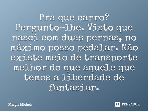 ⁠Pra que carro? Pergunto-lhe. Visto que nasci com duas pernas, no máximo posso pedalar. Não existe meio de transporte melhor do que aquele que temos a liberdade... Frase de Margla Michels.