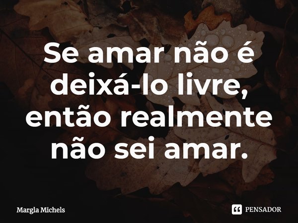 ⁠Se amar não é deixá-lo livre, então realmente não sei amar.... Frase de Margla Michels.