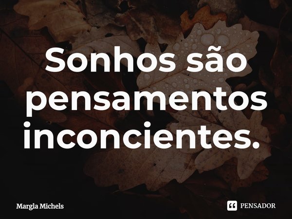 Sonhos são pensamentos inconscientes. ⁠... Frase de Margla Michels.