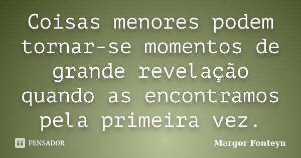 Coisas menores podem tornar-se momentos de grande revelação quando as encontramos pela primeira vez.... Frase de Margor Fonteyn.