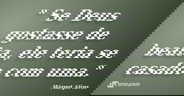" Se Deus gostasse de beata, ele teria se casado com uma."... Frase de Margot Alves.