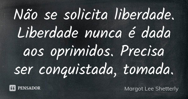 Não se solicita liberdade. Liberdade nunca é dada aos oprimidos. Precisa ser conquistada, tomada.... Frase de Margot Lee Shetterly.