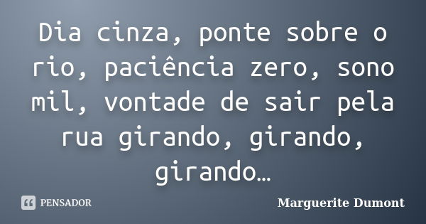 Dia cinza, ponte sobre o rio, paciência zero, sono mil, vontade de sair pela rua girando, girando, girando…... Frase de Marguerite Dumont.