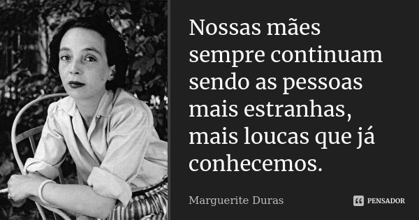 Nossas mães sempre continuam sendo as pessoas mais estranhas, mais loucas que já conhecemos.... Frase de Marguerite Duras.