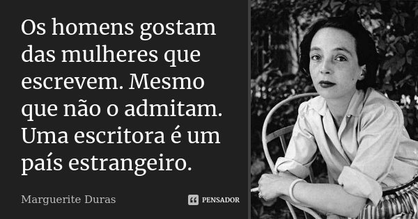 Os homens gostam das mulheres que escrevem. Mesmo que não o admitam. Uma escritora é um país estrangeiro.... Frase de Marguerite Duras.