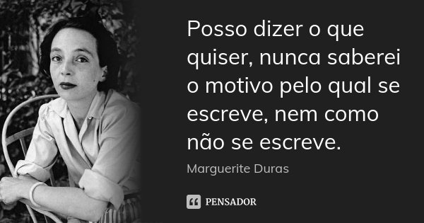 Posso dizer o que quiser, nunca saberei o motivo pelo qual se escreve, nem como não se escreve.... Frase de Marguerite Duras.