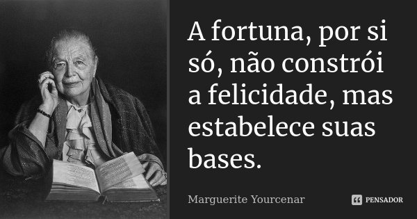 A fortuna, por si só, não constrói a felicidade, mas estabelece suas bases.... Frase de Marguerite Yourcenar.