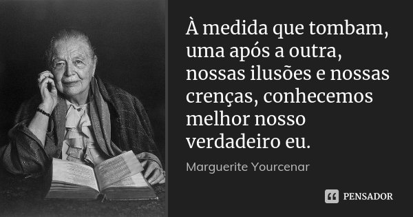 À medida que tombam, uma após a outra, nossas ilusões e nossas crenças, conhecemos melhor nosso verdadeiro eu.... Frase de Marguerite Yourcenar.