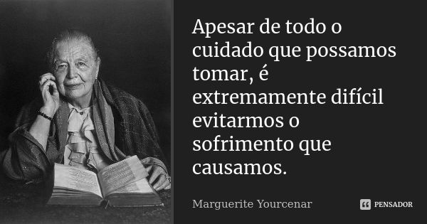 Apesar de todo o cuidado que possamos tomar, é extremamente difícil evitarmos o sofrimento que causamos.... Frase de Marguerite Yourcenar.