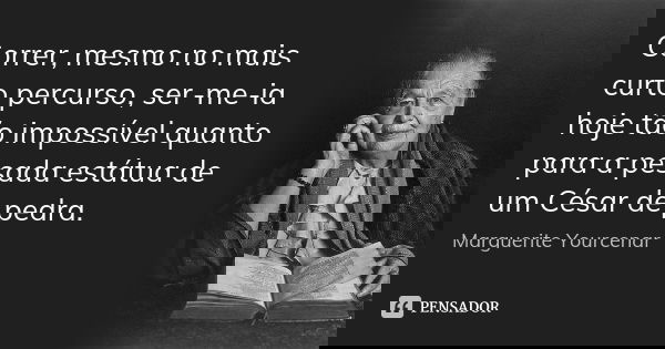 Correr, mesmo no mais curto percurso, ser-me-ia hoje tão impossível quanto para a pesada estátua de um César de pedra.... Frase de Marguerite Yourcenar.