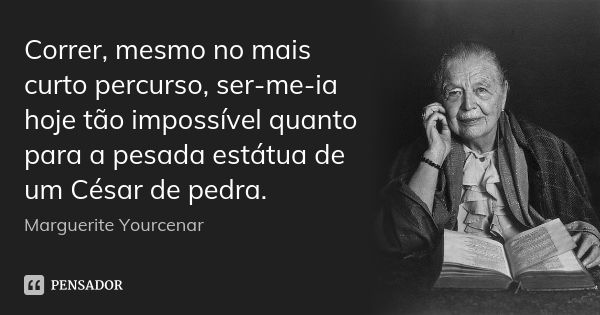 Correr, mesmo no mais curto percurso, ser-me-ia hoje tão impossível quanto para a pesada estátua de um César de pedra.... Frase de Marguerite Yourcenar.