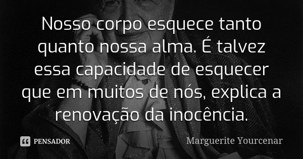 Nosso corpo esquece tanto quanto nossa alma. É talvez essa capacidade de esquecer que em muitos de nós, explica a renovação da inocência.... Frase de Marguerite Yourcenar.