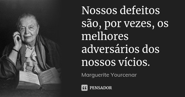 Nossos defeitos são, por vezes, os melhores adversários dos nossos vícios.... Frase de Marguerite Yourcenar.
