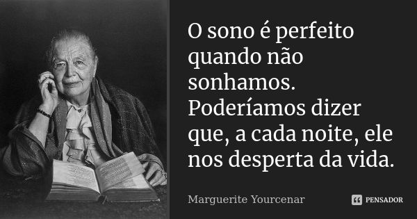 O sono é perfeito quando não sonhamos. Poderíamos dizer que, a cada noite, ele nos desperta da vida.... Frase de Marguerite Yourcenar.