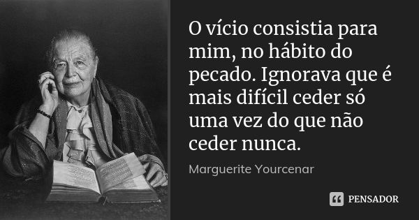 O vício consistia para mim, no hábito do pecado. Ignorava que é mais difícil ceder só uma vez do que não ceder nunca.... Frase de Marguerite Yourcenar.