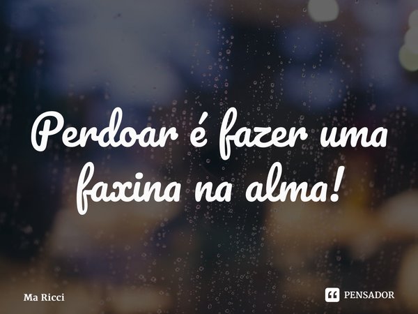 ⁠Perdoar é fazer uma faxina na alma!... Frase de Ma Ricci.