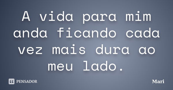 A vida para mim anda ficando cada vez mais dura ao meu lado.... Frase de Mari..