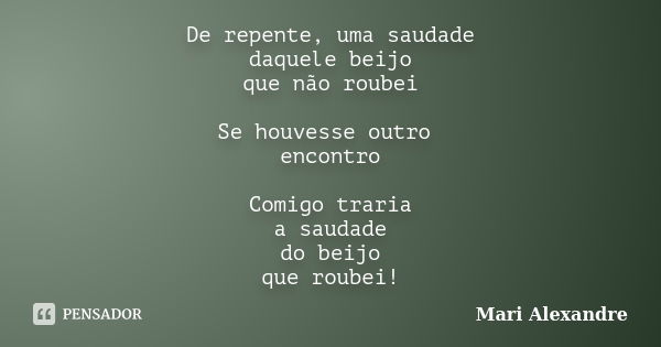 De repente, uma saudade daquele beijo que não roubei Se houvesse outro encontro Comigo traria a saudade do beijo que roubei!... Frase de Mari Alexandre.