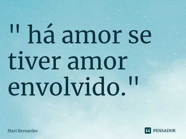 ⁠" há amor se tiver amor envolvido."... Frase de Mari Bernardes.