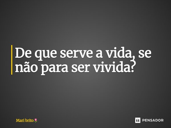 ⁠De que serve a vida, se não para ser vivida?... Frase de Mari brito.