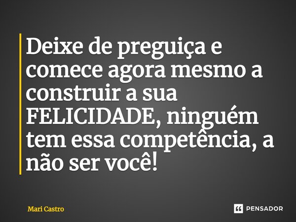 Deixe de preguiça e comece agora mesmo a construir a sua FELICIDADE, ninguém tem essa competência, a não ser você!... Frase de Mari Castro.