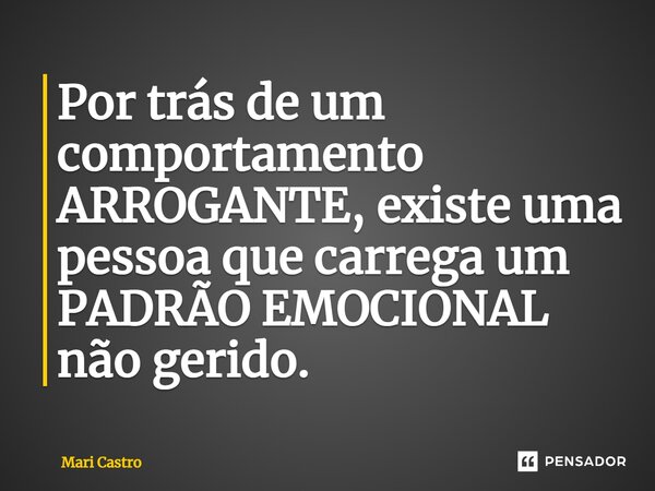 ⁠Por trás de um comportamento ARROGANTE, existe uma pessoa que carrega um PADRÃO EMOCIONAL não gerido.... Frase de Mari Castro.