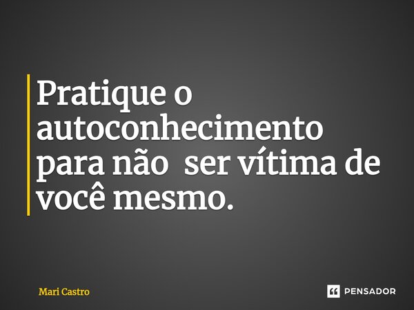 ⁠Pratique o autoconhecimento para não ser vítima de você mesmo.... Frase de Mari Castro.