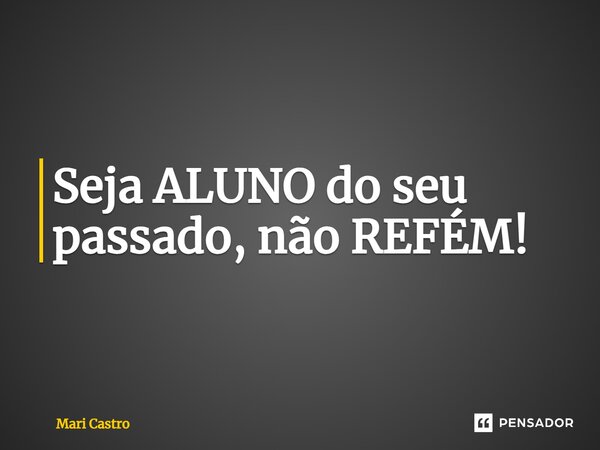 Seja ALUNO do seu passado, não REFÉM!⁠... Frase de Mari Castro.