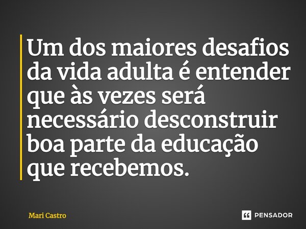 ⁠Um dos maiores desafios da vida adulta é entender que às vezes será necessário desconstruir boa parte da educação que recebemos.... Frase de Mari Castro.