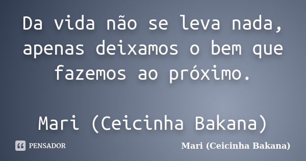 Da vida não se leva nada, apenas deixamos o bem que fazemos ao próximo. Mari (Ceicinha Bakana)... Frase de Mari (Ceicinha Bakana).