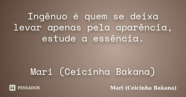 Ingênuo é quem se deixa levar apenas pela aparência, estude a essência. Mari (Ceicinha Bakana)... Frase de Mari (Ceicinha Bakana).