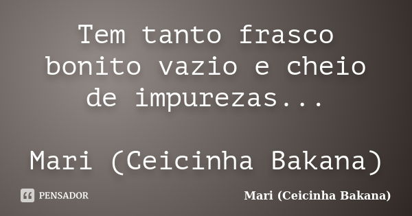 Tem tanto frasco bonito vazio e cheio de impurezas... Mari (Ceicinha Bakana)... Frase de Mari (Ceicinha Bakana).