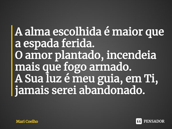 ⁠A alma escolhida é maior que a espada ferida. O amor plantado, incendeia mais que fogo armado. A Sua luz é meu guia, em Ti, jamais serei abandonado.... Frase de Mari Coelho.
